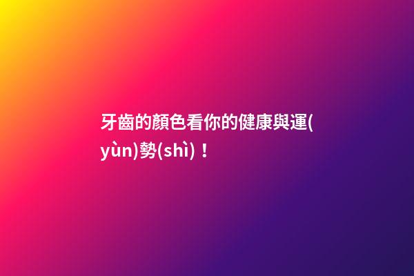牙齒的顏色看你的健康與運(yùn)勢(shì)！